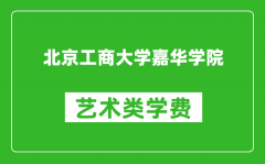 北京工商大学嘉华学院艺术类学费多少钱一年（附各专业收费标准）