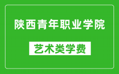 陕西青年职业学院艺术类学费多少钱一年（附各专业收费标准）