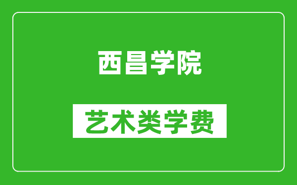 西昌学院艺术类学费多少钱一年（附各专业收费标准）