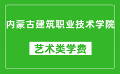 内蒙古建筑职业技术学院艺术类学费多少钱一年（附各专业收费标准）