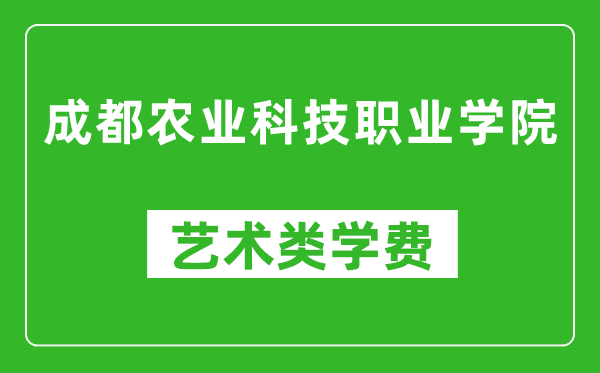 成都农业科技职业学院艺术类学费多少钱一年（附各专业收费标准）