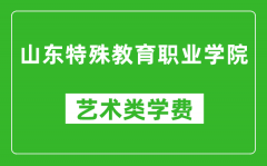 山东特殊教育职业学院艺术类学费多少钱一年（附各专业收费标准）