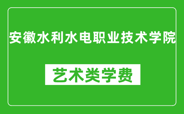 安徽水利水电职业技术学院艺术类学费多少钱一年（附各专业收费标准）