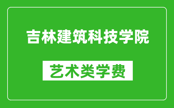 吉林建筑科技学院艺术类学费多少钱一年（附各专业收费标准）