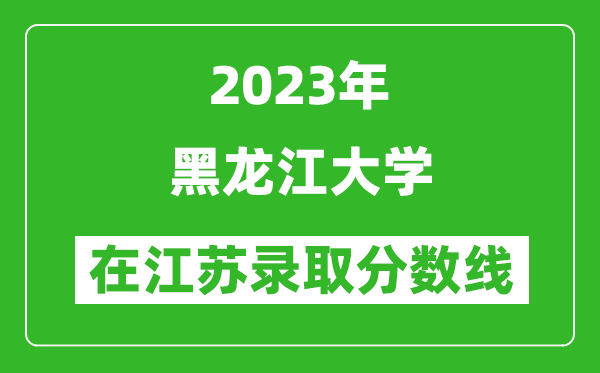 2023年黑龙江大学在江苏录取分数线一览表（含录取位次）