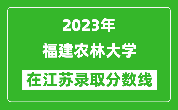 2023年福建农林大学在江苏录取分数线一览表（含录取位次）