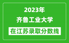 2023年齐鲁工业大学在江苏录取分数线一览表（含录取位次）