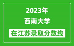 2023年西南大学在江苏录取分数线一览表（含录取位次）