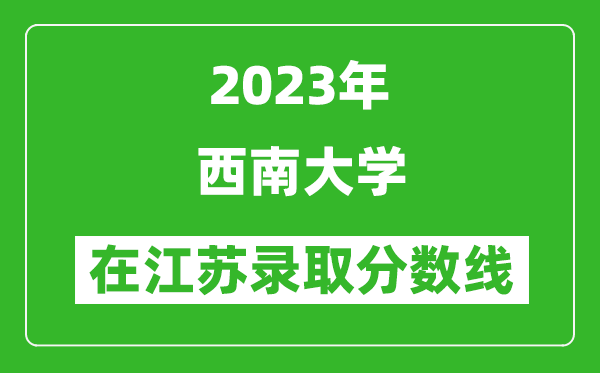 2023年西南大学在江苏录取分数线一览表（含录取位次）