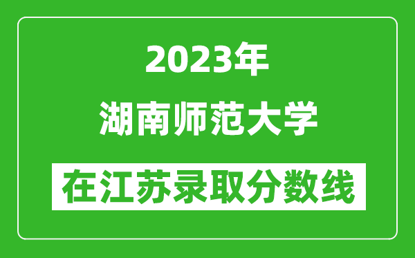 2023年湖南师范大学在江苏录取分数线一览表（含录取位次）