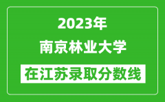 2023年南京林业大学在江苏录取分数线一览表（含录取位次）