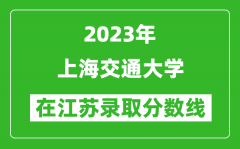 2023年上海交通大学在江苏录取分数线一览表（含录取位次）