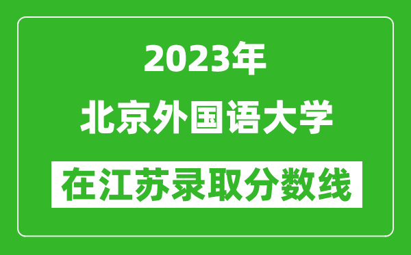 2023年北京外国语大学在江苏录取分数线一览表（含录取位次）