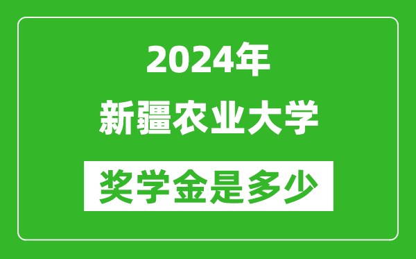 2024年新疆农业大学奖学金多少钱,覆盖率是多少？