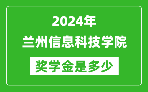 2024年兰州信息科技学院奖学金多少钱,覆盖率是多少？