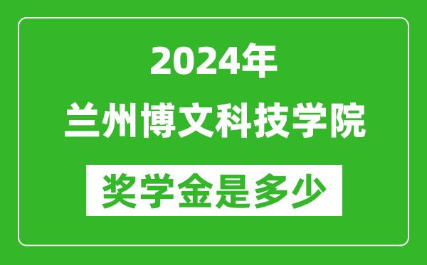 2024年兰州博文科技学院奖学金多少钱,覆盖率是多少？