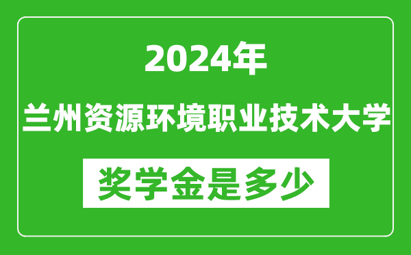 2024年兰州资源环境职业技术大学奖学金多少钱,覆盖率是多少？