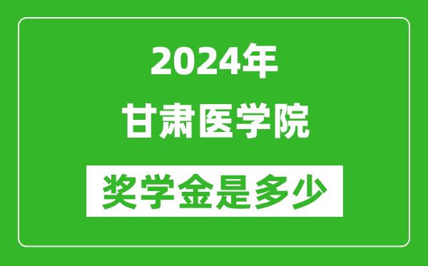 2024年甘肃医学院奖学金多少钱,覆盖率是多少？