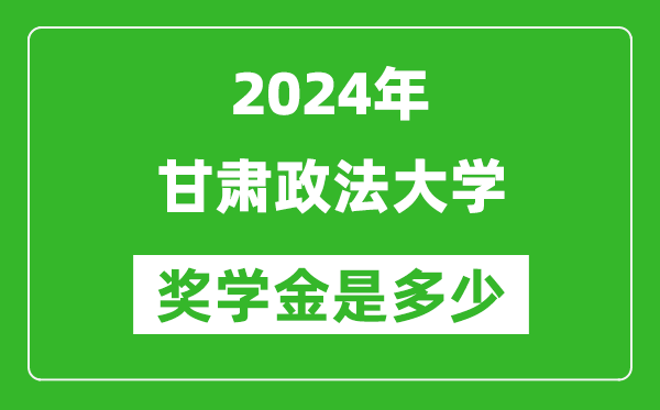 2024年甘肃政法大学奖学金多少钱,覆盖率是多少？