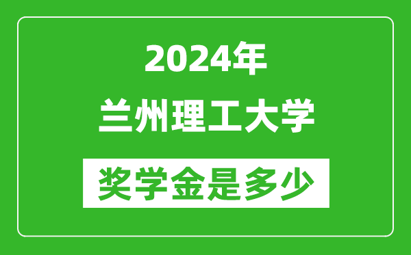 2024年兰州理工大学奖学金多少钱,覆盖率是多少？