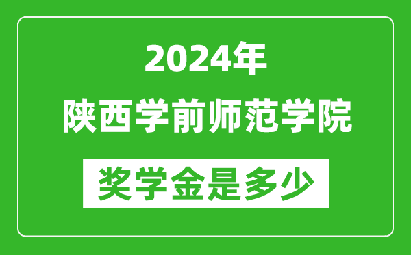 2024年陕西学前师范学院奖学金多少钱,覆盖率是多少？