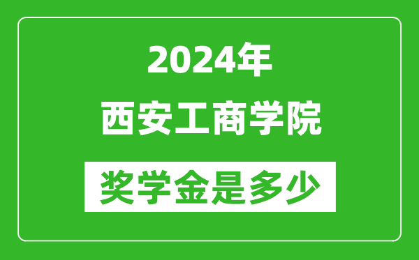 2024年西安工商学院奖学金多少钱,覆盖率是多少？