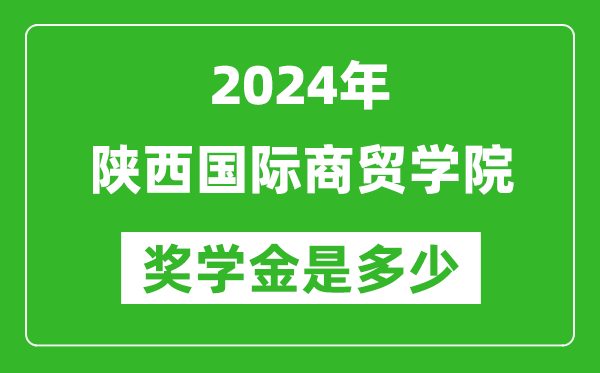 2024年陕西国际商贸学院奖学金多少钱,覆盖率是多少？