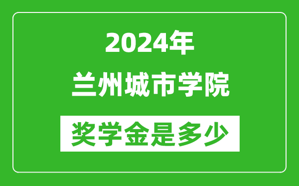 2024年兰州城市学院奖学金多少钱,覆盖率是多少？