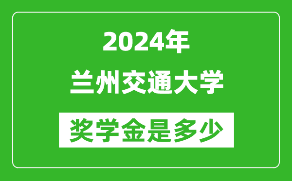 2024年兰州交通大学奖学金多少钱,覆盖率是多少？