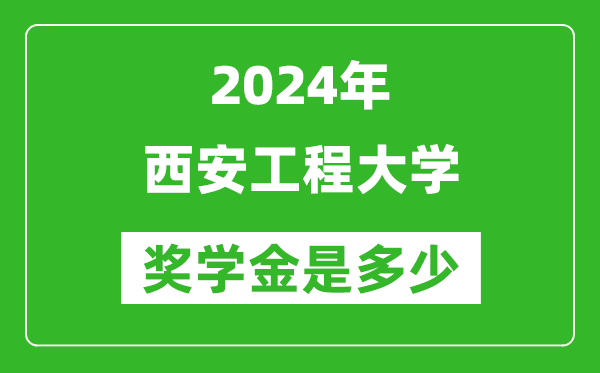 2024年西安工程大学奖学金多少钱,覆盖率是多少？