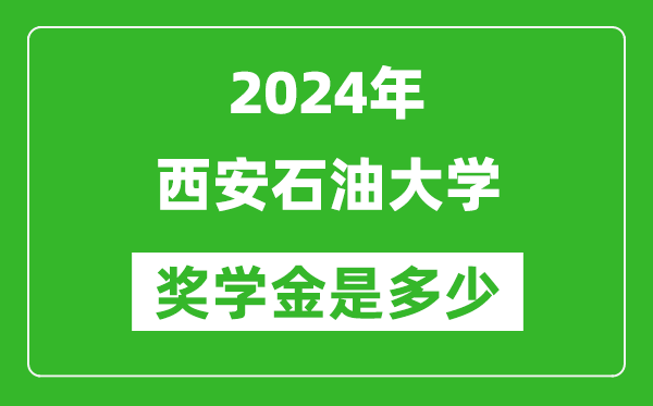 2024年西安石油大学奖学金多少钱,覆盖率是多少？