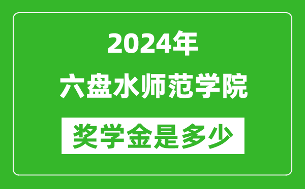 2024年六盘水师范学院奖学金多少钱,覆盖率是多少？