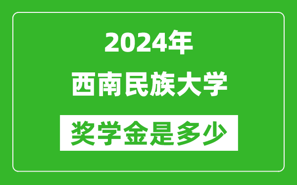 2024年西南民族大学奖学金多少钱,覆盖率是多少？