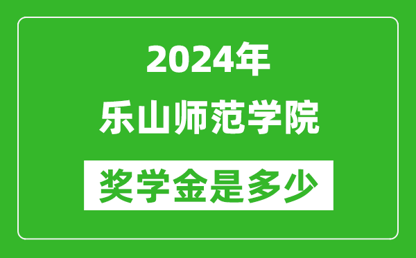 2024年乐山师范学院奖学金多少钱,覆盖率是多少？