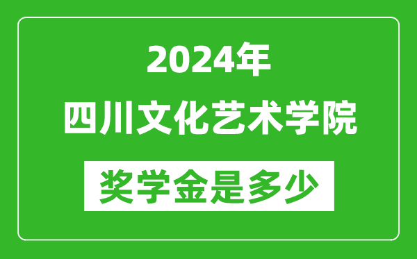 2024年四川文化艺术学院奖学金多少钱,覆盖率是多少？