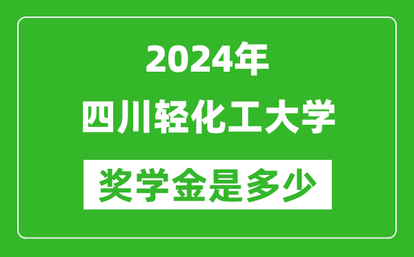 2024年四川轻化工大学奖学金多少钱,覆盖率是多少？