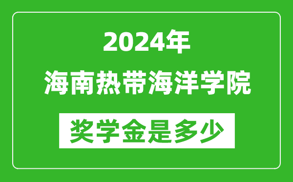 2024年海南热带海洋学院奖学金多少钱,覆盖率是多少？