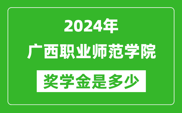 2024年广西职业师范学院奖学金多少钱,覆盖率是多少？