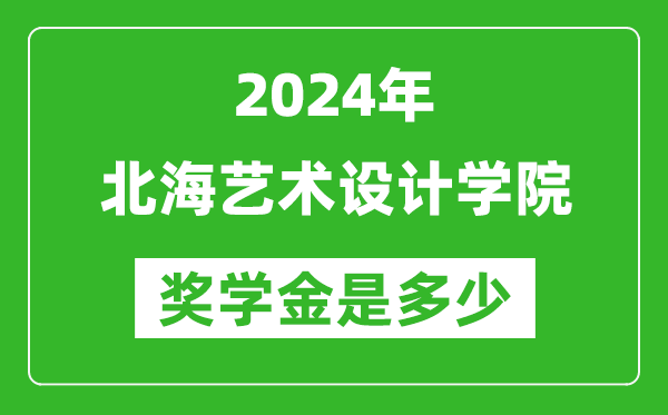 2024年北海艺术设计学院奖学金多少钱,覆盖率是多少？