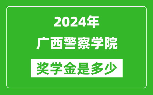 2024年广西警察学院奖学金多少钱,覆盖率是多少？