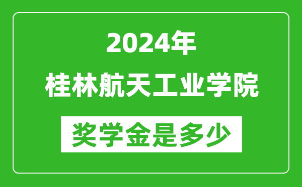 2024年桂林航天工业学院奖学金多少钱,覆盖率是多少？