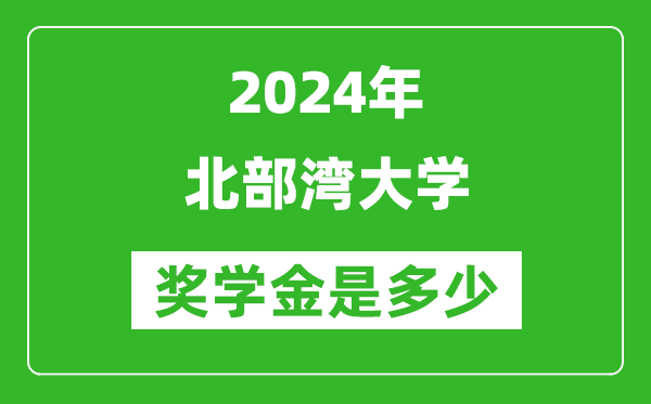 2024年北部湾大学奖学金多少钱,覆盖率是多少？