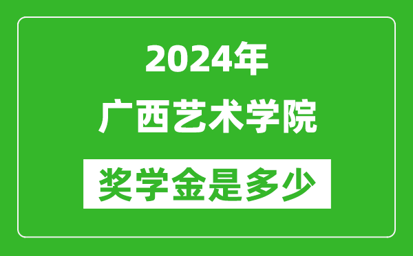 2024年广西艺术学院奖学金多少钱,覆盖率是多少？