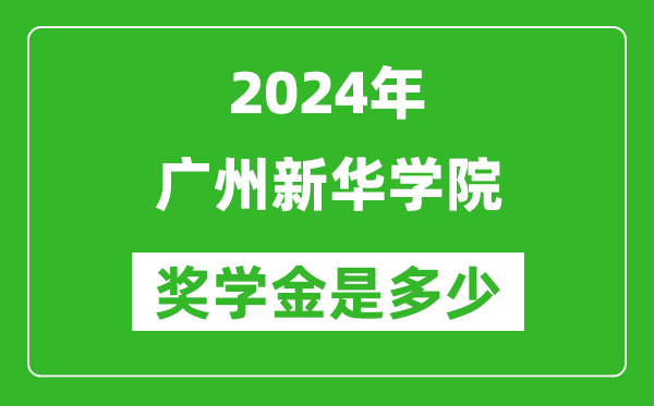 2024年广州新华学院奖学金多少钱,覆盖率是多少？