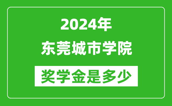 2024年东莞城市学院奖学金多少钱,覆盖率是多少？