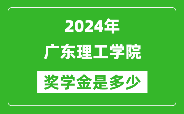 2024年广东理工学院奖学金多少钱,覆盖率是多少？