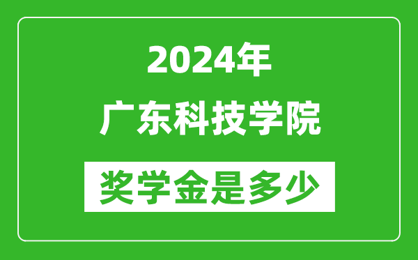 2024年广东科技学院奖学金多少钱,覆盖率是多少？