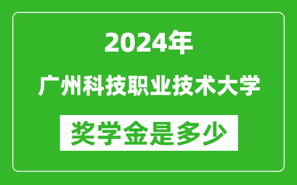 2024年广州科技职业技术大学奖学金多少钱,覆盖率是多少？