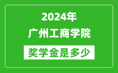 2024年广州工商学院奖学金多少钱_覆盖率是多少？