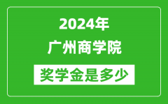 2024年广州商学院奖学金多少钱_覆盖率是多少？